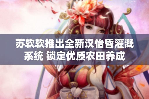 苏软软推出全新汉怡昏灌溉系统 锁定优质农田养成
