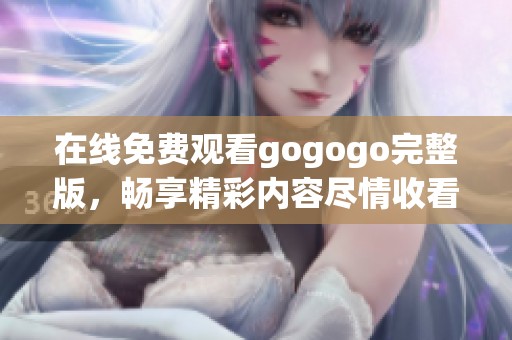 在线免费观看gogogo完整版，畅享精彩内容尽情收看