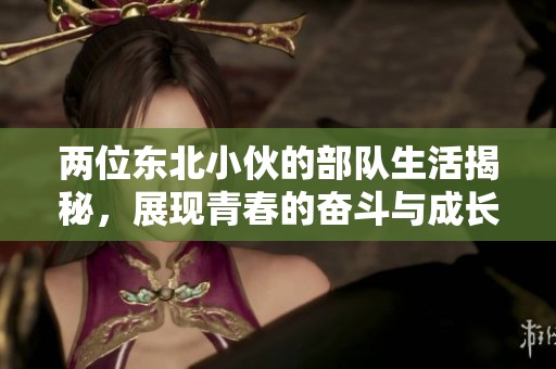 两位东北小伙的部队生活揭秘，展现青春的奋斗与成长