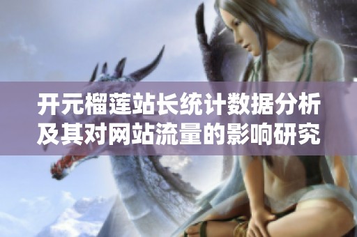 开元榴莲站长统计数据分析及其对网站流量的影响研究