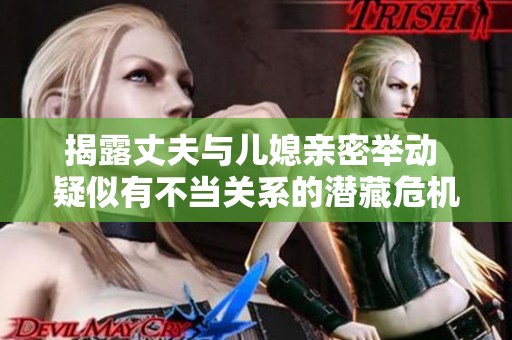 揭露丈夫与儿媳亲密举动 疑似有不当关系的潜藏危机