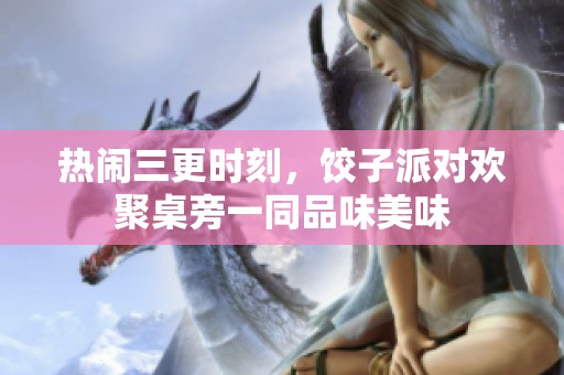 热闹三更时刻，饺子派对欢聚桌旁一同品味美味
