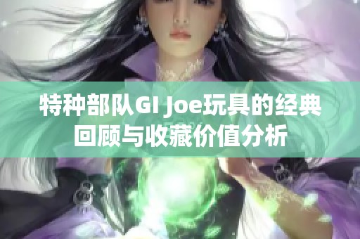特种部队GI Joe玩具的经典回顾与收藏价值分析
