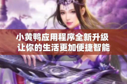 小黄鸭应用程序全新升级 让你的生活更加便捷智能