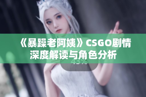 《暴躁老阿姨》CSGO剧情深度解读与角色分析