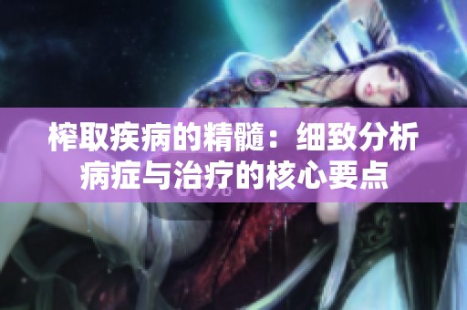 榨取疾病的精髓：细致分析病症与治疗的核心要点