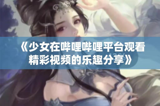 《少女在哔哩哔哩平台观看精彩视频的乐趣分享》
