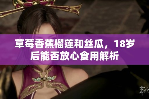 草莓香蕉榴莲和丝瓜，18岁后能否放心食用解析