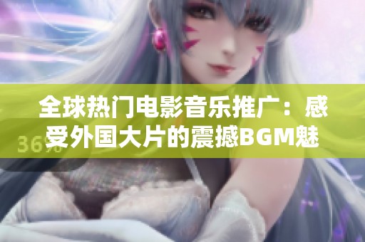 全球热门电影音乐推广：感受外国大片的震撼BGM魅力