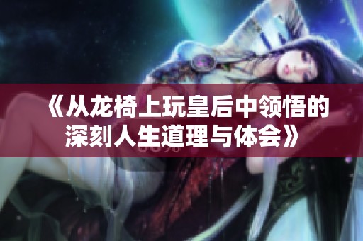 《从龙椅上玩皇后中领悟的深刻人生道理与体会》