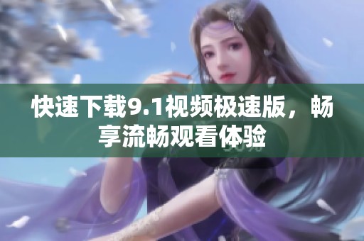 快速下载9.1视频极速版，畅享流畅观看体验