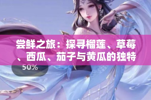 尝鲜之旅：探寻榴莲、草莓、西瓜、茄子与黄瓜的独特魅力