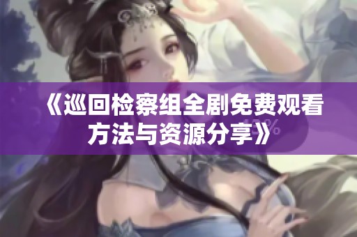 《巡回检察组全剧免费观看方法与资源分享》