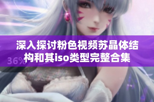 深入探讨粉色视频苏晶体结构和其iso类型完整合集