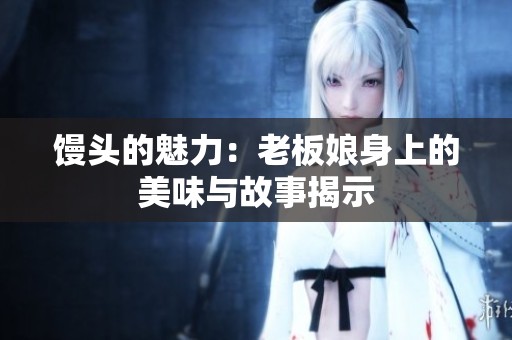馒头的魅力：老板娘身上的美味与故事揭示