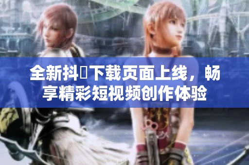 全新抖抈下载页面上线，畅享精彩短视频创作体验