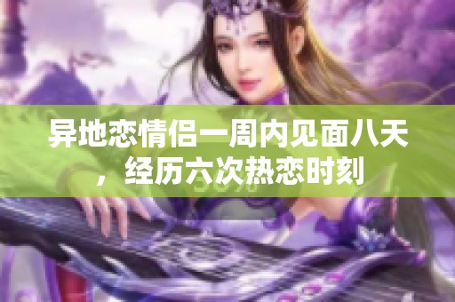 异地恋情侣一周内见面八天，经历六次热恋时刻