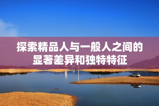 探索精品人与一般人之间的显著差异和独特特征