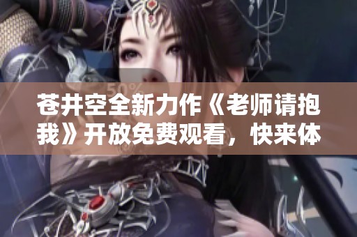 苍井空全新力作《老师请抱我》开放免费观看，快来体验精彩剧情