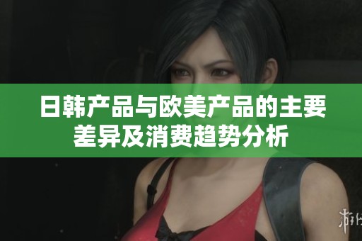 日韩产品与欧美产品的主要差异及消费趋势分析