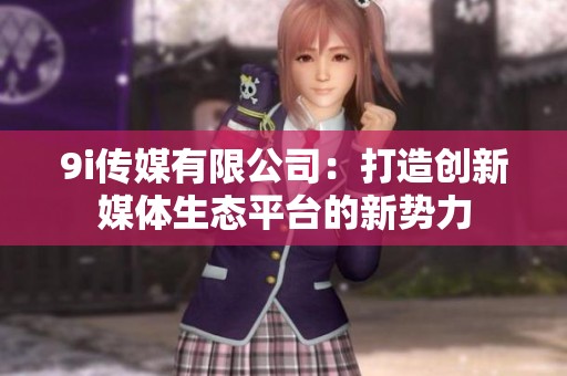 9i传媒有限公司：打造创新媒体生态平台的新势力