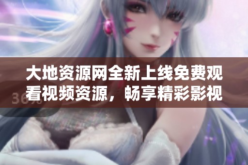 大地资源网全新上线免费观看视频资源，畅享精彩影视内容