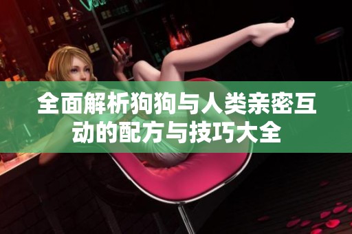全面解析狗狗与人类亲密互动的配方与技巧大全