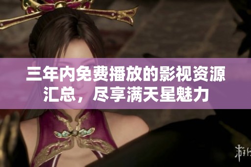三年内免费播放的影视资源汇总，尽享满天星魅力