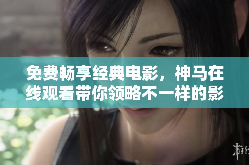 免费畅享经典电影，神马在线观看带你领略不一样的影像世界