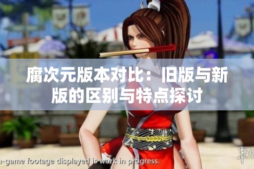 腐次元版本对比：旧版与新版的区别与特点探讨