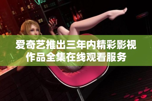爱奇艺推出三年内精彩影视作品全集在线观看服务