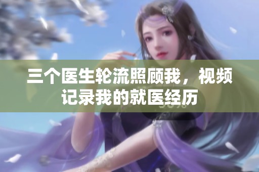 三个医生轮流照顾我，视频记录我的就医经历
