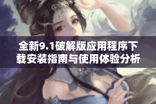 全新9.1破解版应用程序下载安装指南与使用体验分析
