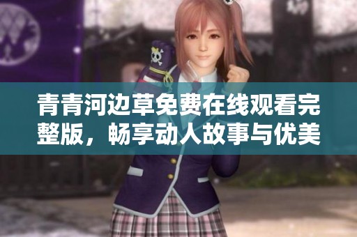 青青河边草免费在线观看完整版，畅享动人故事与优美画面