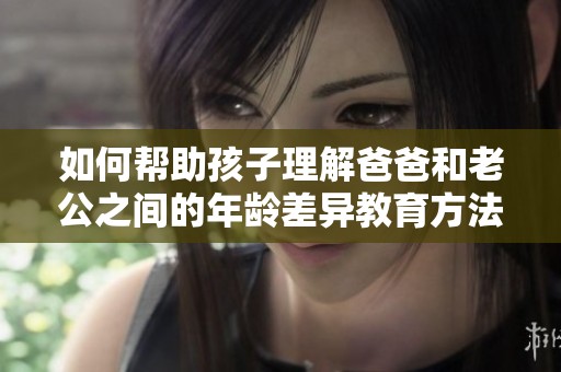 如何帮助孩子理解爸爸和老公之间的年龄差异教育方法探讨