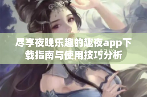 尽享夜晚乐趣的趣夜app下载指南与使用技巧分析