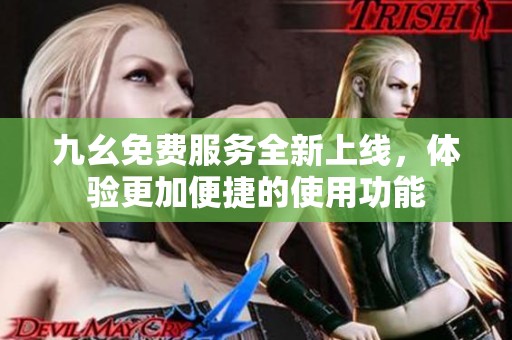 九幺免费服务全新上线，体验更加便捷的使用功能