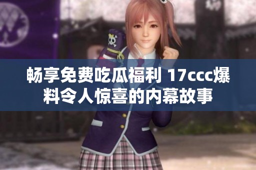畅享免费吃瓜福利 17ccc爆料令人惊喜的内幕故事