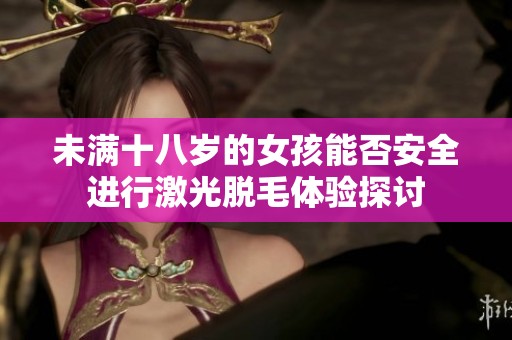 未满十八岁的女孩能否安全进行激光脱毛体验探讨