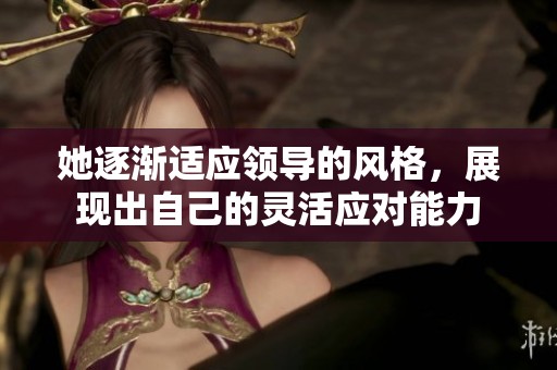 她逐渐适应领导的风格，展现出自己的灵活应对能力