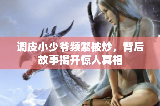 调皮小少爷频繁被炒，背后故事揭开惊人真相