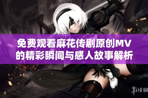 免费观看麻花传剧原创MV的精彩瞬间与感人故事解析