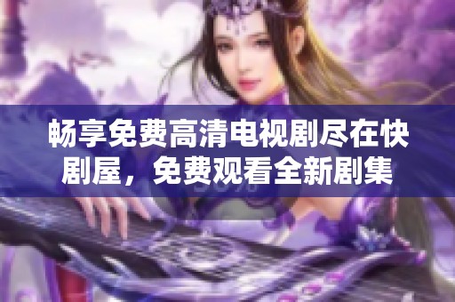 畅享免费高清电视剧尽在快剧屋，免费观看全新剧集