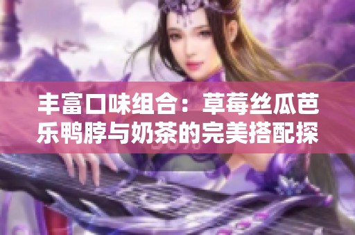 丰富口味组合：草莓丝瓜芭乐鸭脖与奶茶的完美搭配探索