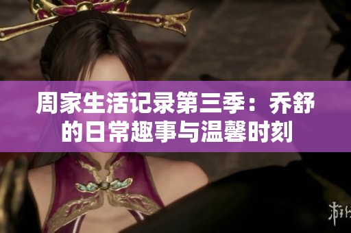 周家生活记录第三季：乔舒的日常趣事与温馨时刻