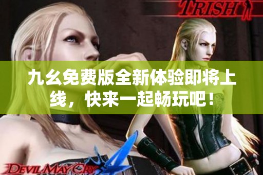 九幺免费版全新体验即将上线，快来一起畅玩吧！