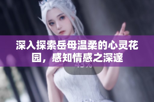 深入探索岳母温柔的心灵花园，感知情感之深邃
