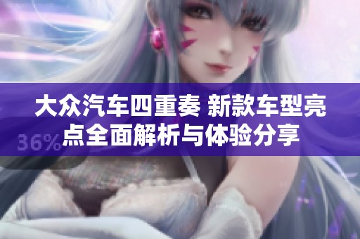 大众汽车四重奏 新款车型亮点全面解析与体验分享