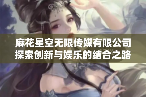 麻花星空无限传媒有限公司探索创新与娱乐的结合之路