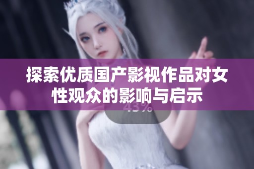 探索优质国产影视作品对女性观众的影响与启示